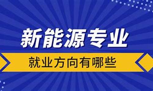 新能源学什么专业比较好_新能源专业就业方向有哪些大学